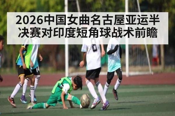 2026中国女曲名古屋亚运半决赛对印度短角球战术前瞻