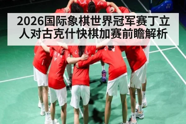 2026国际象棋世界冠军赛丁立人对古克什快棋加赛前瞻解析