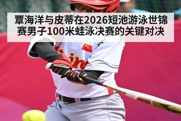 覃海洋与皮蒂在2026短池游泳世锦赛男子100米蛙泳决赛的关键对决