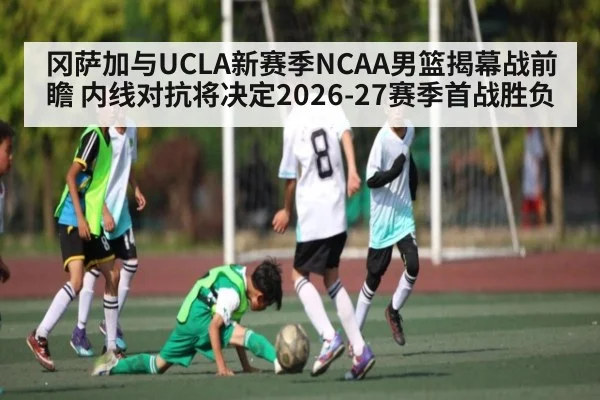 冈萨加与UCLA新赛季NCAA男篮揭幕战前瞻 内线对抗将决定2026-27赛季首战胜负