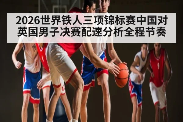 2026世界铁人三项锦标赛中国对英国男子决赛配速分析全程节奏