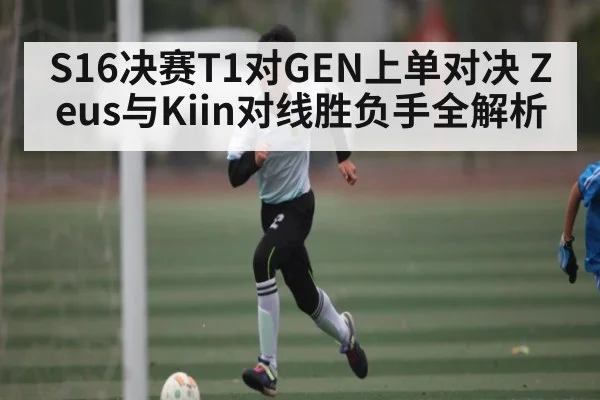 S16决赛T1对GEN上单对决 Zeus与Kiin对线胜负手全解析
