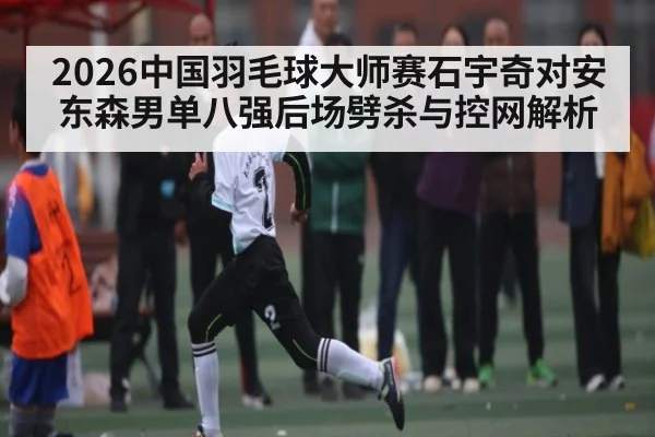 2026中国羽毛球大师赛石宇奇对安东森男单八强后场劈杀与控网解析